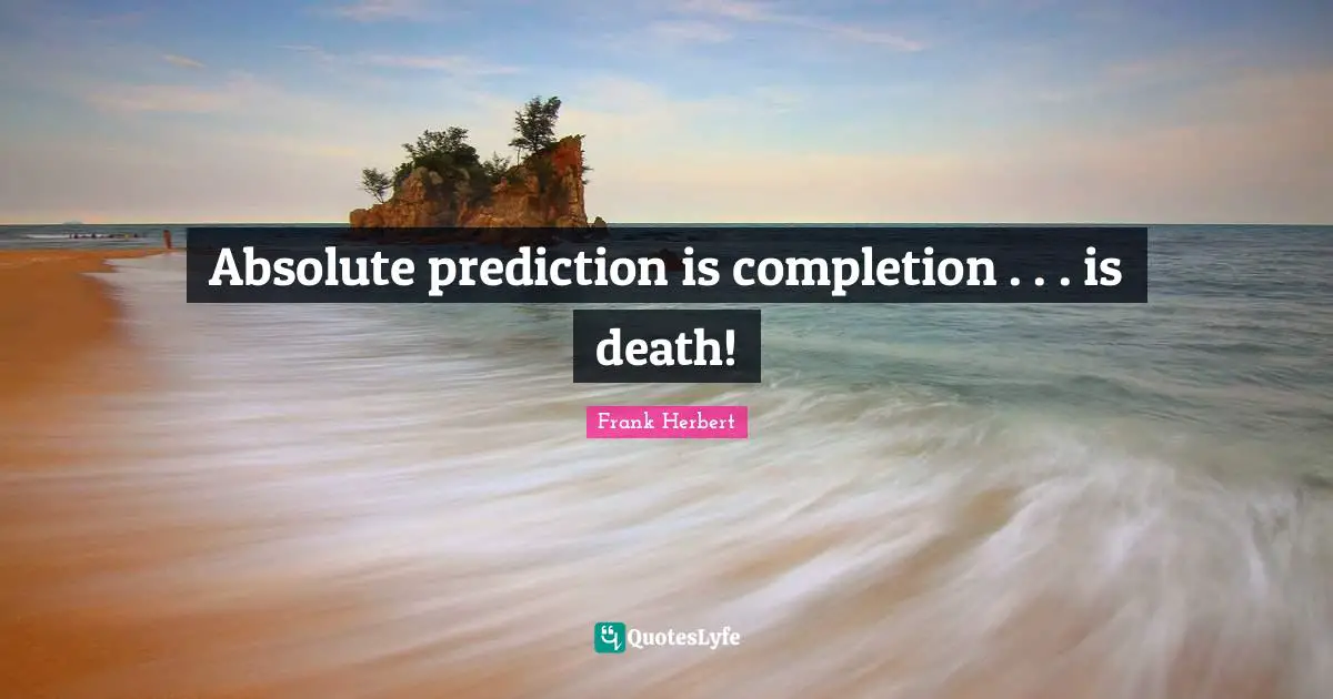 Absolute prediction is completion . . . is death!