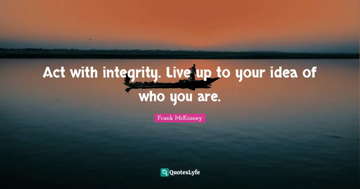 Act with integrity. Live up to your idea of who you are.