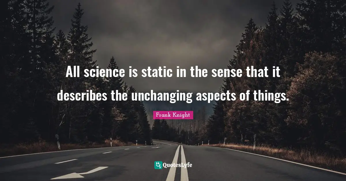 Unchanging Quotes: "All science is static in the sense that it describes the unchanging aspects of things."