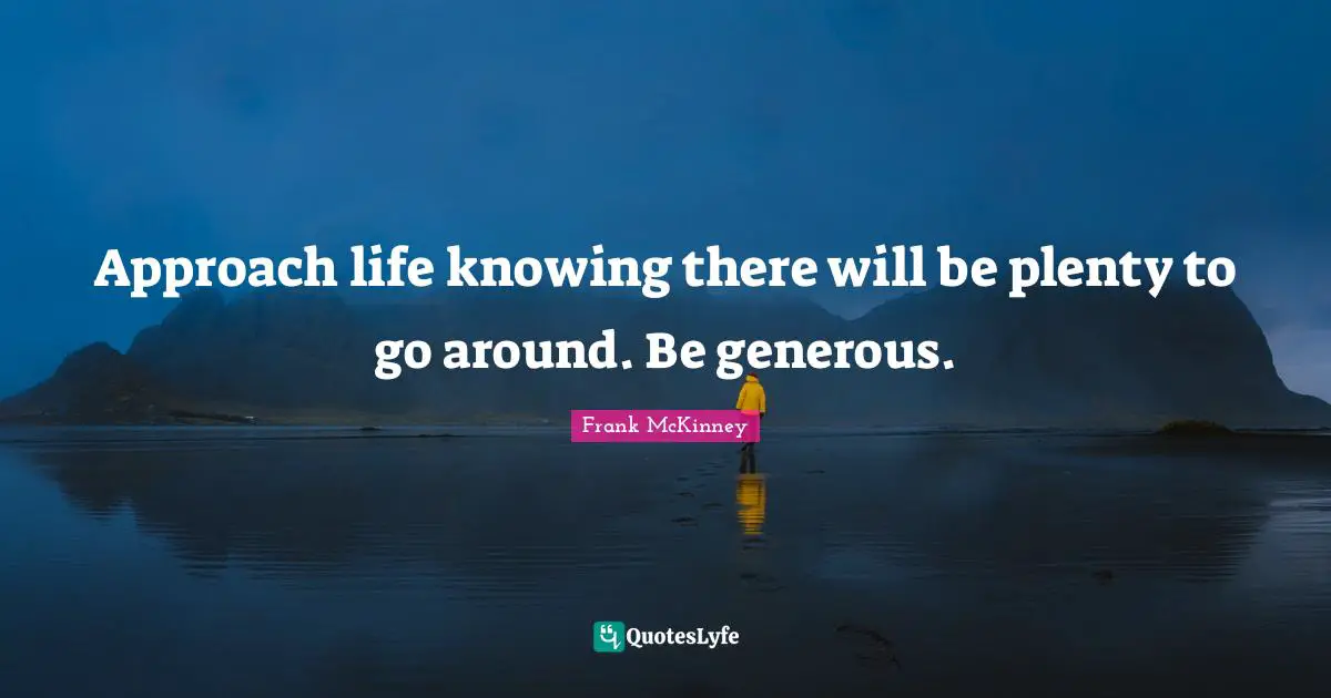 Approach life knowing there will be plenty to go around. Be generous.