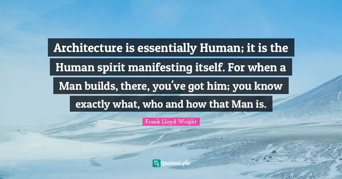Architecture is essentially Human; it is the Human spirit manifesting itself. For when a Man builds, there, you've got him; you know exactly what, who and how that Man is.