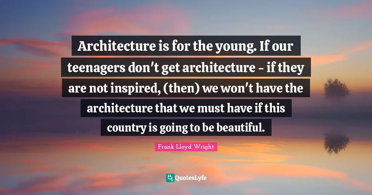 Architecture is for the young. If our teenagers don't get architecture - if they are not inspired, (then) we won't have the architecture that we must have if this country is going to be beautiful.