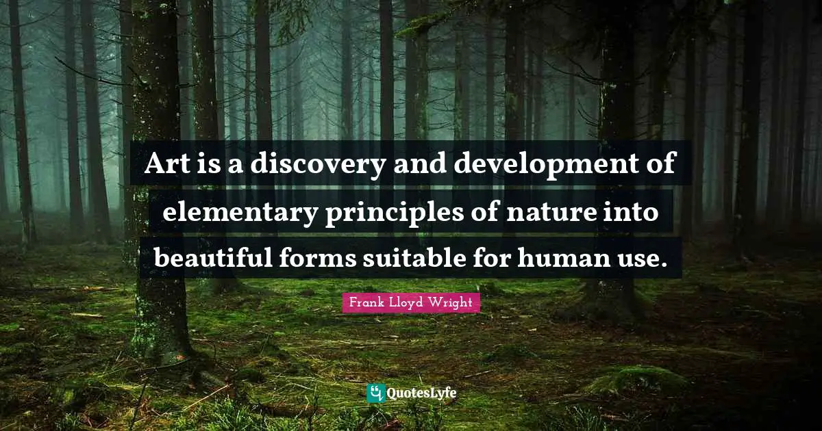 Use Quotes: "Art is a discovery and development of elementary principles of nature into beautiful forms suitable for human use."