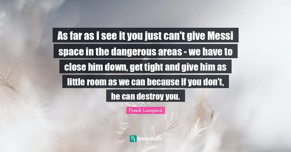 As far as I see it you just can't give Messi space in the dangerous areas - we have to close him down, get tight and give him as little room as we can because if you don't, he can destroy you.