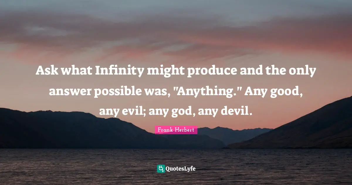 Ask what Infinity might produce and the only answer possible was, "Anything." Any good, any evil; any god, any devil.