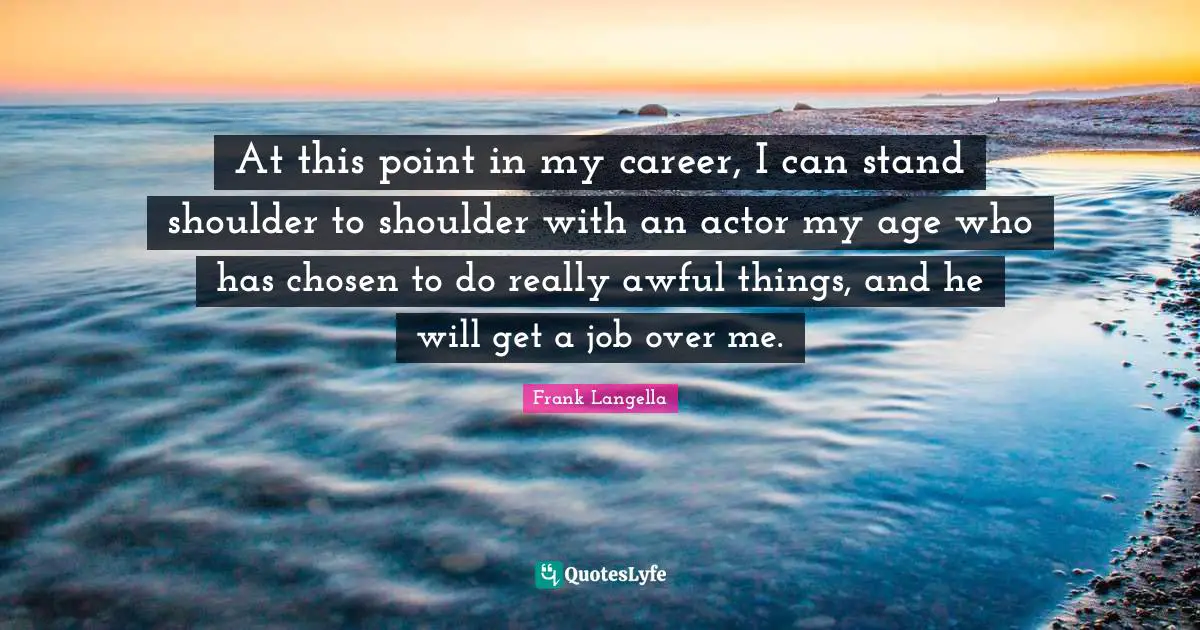 At this point in my career, I can stand shoulder to shoulder with an actor my age who has chosen to do really awful things, and he will get a job over me.