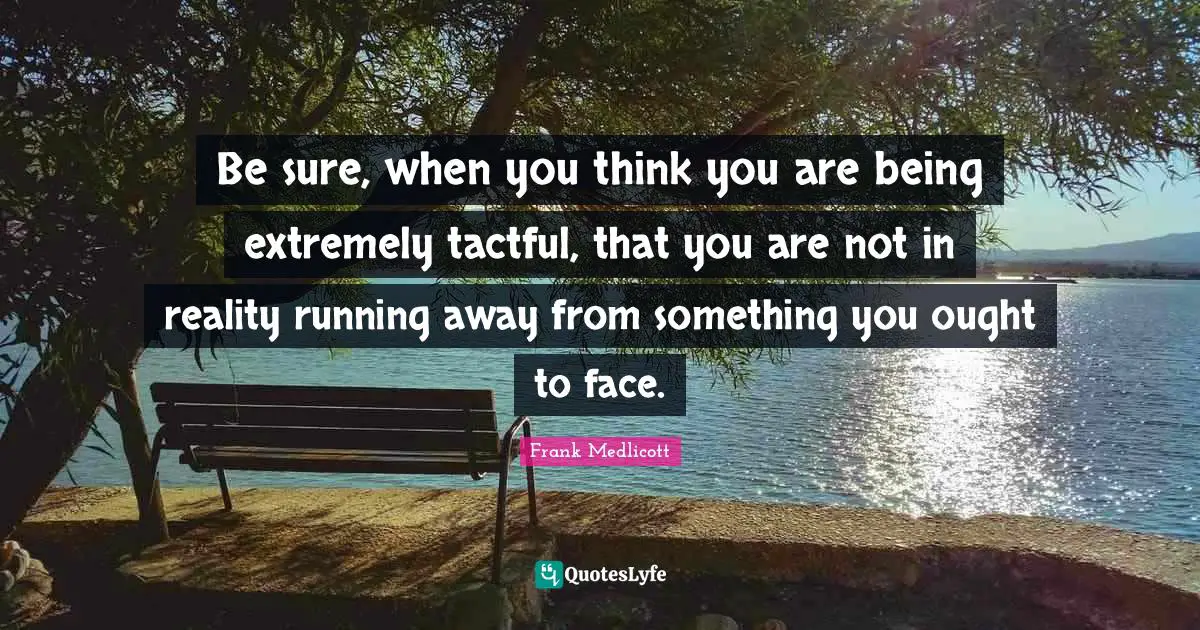 Be sure, when you think you are being extremely tactful, that you are not in reality running away from something you ought to face.