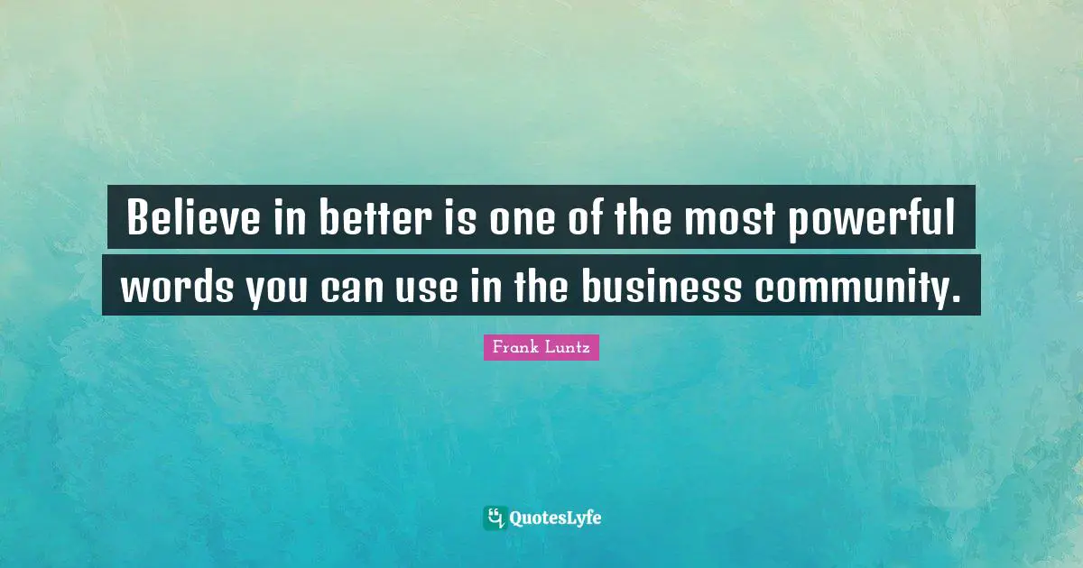 Believe in better is one of the most powerful words you can use in the business community.