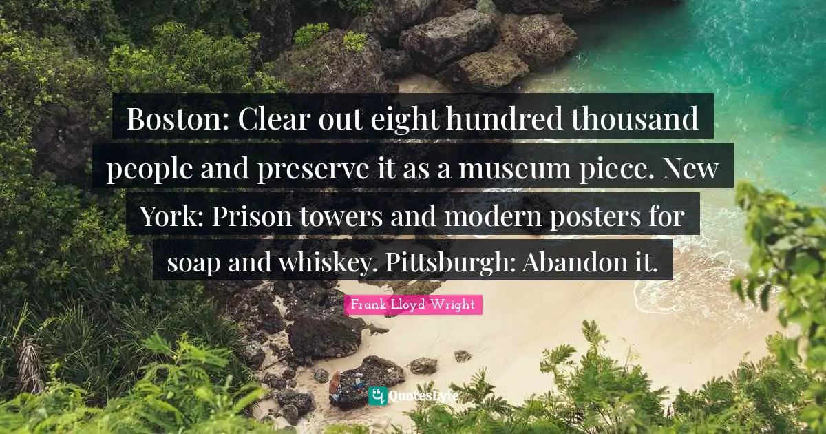 Boston: Clear out eight hundred thousand people and preserve it as a museum piece. New York: Prison towers and modern posters for soap and whiskey. Pittsburgh: Abandon it.