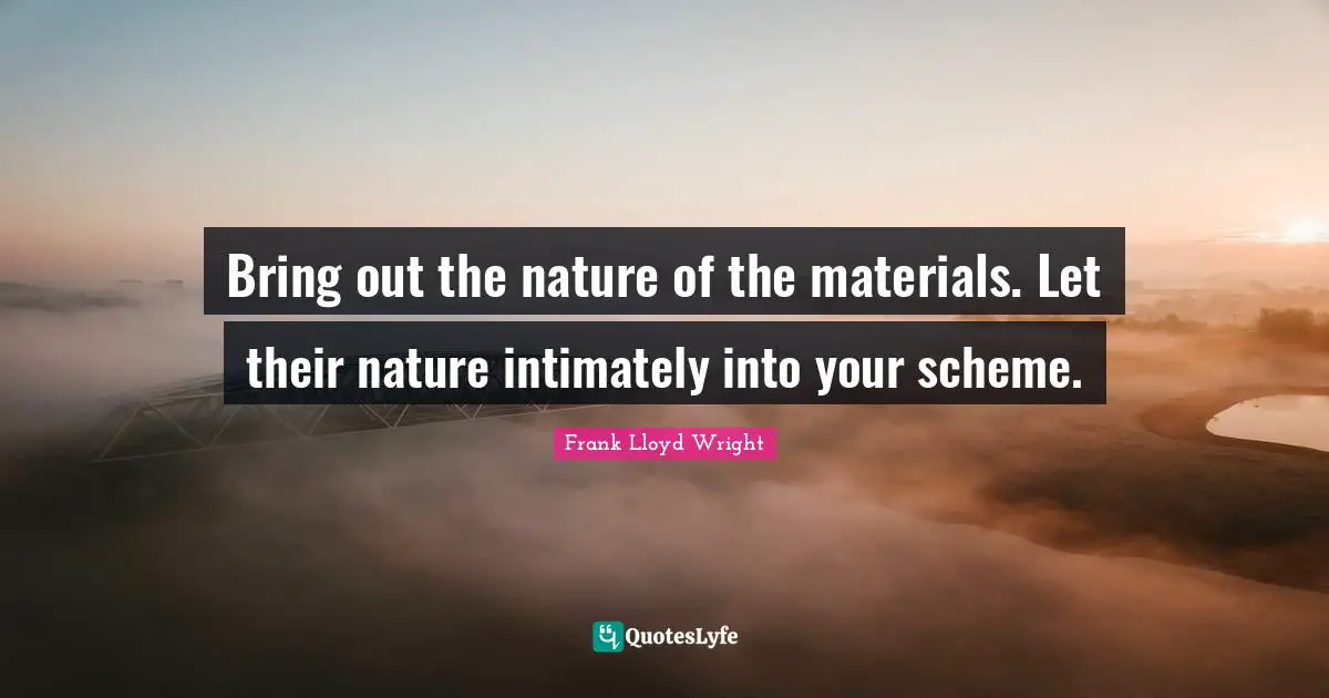 Schemes Quotes: "Bring out the nature of the materials. Let their nature intimately into your scheme."