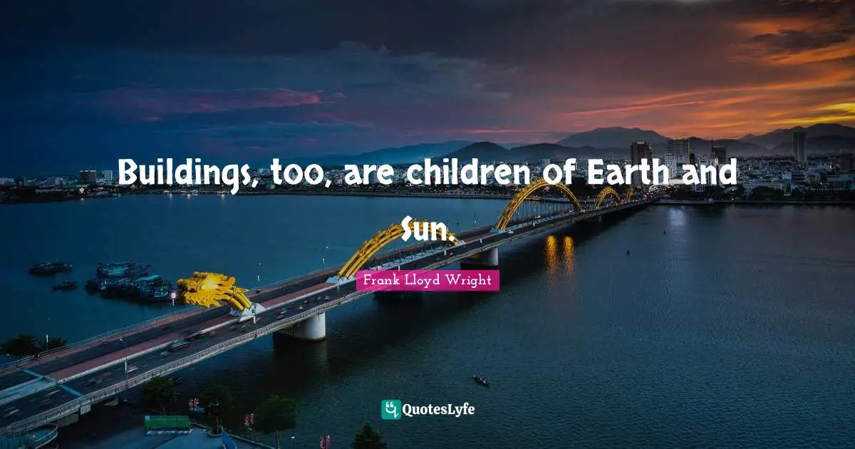 Buildings, too, are children of Earth and Sun.