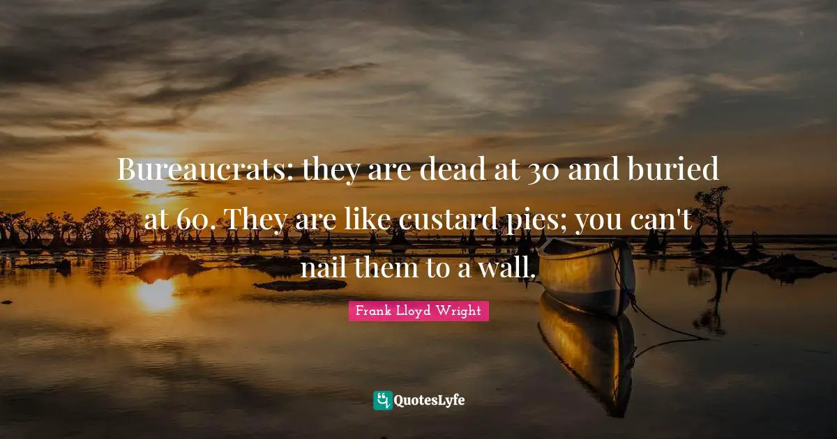 Bureaucrats: they are dead at 30 and buried at 60. They are like custard pies; you can't nail them to a wall.