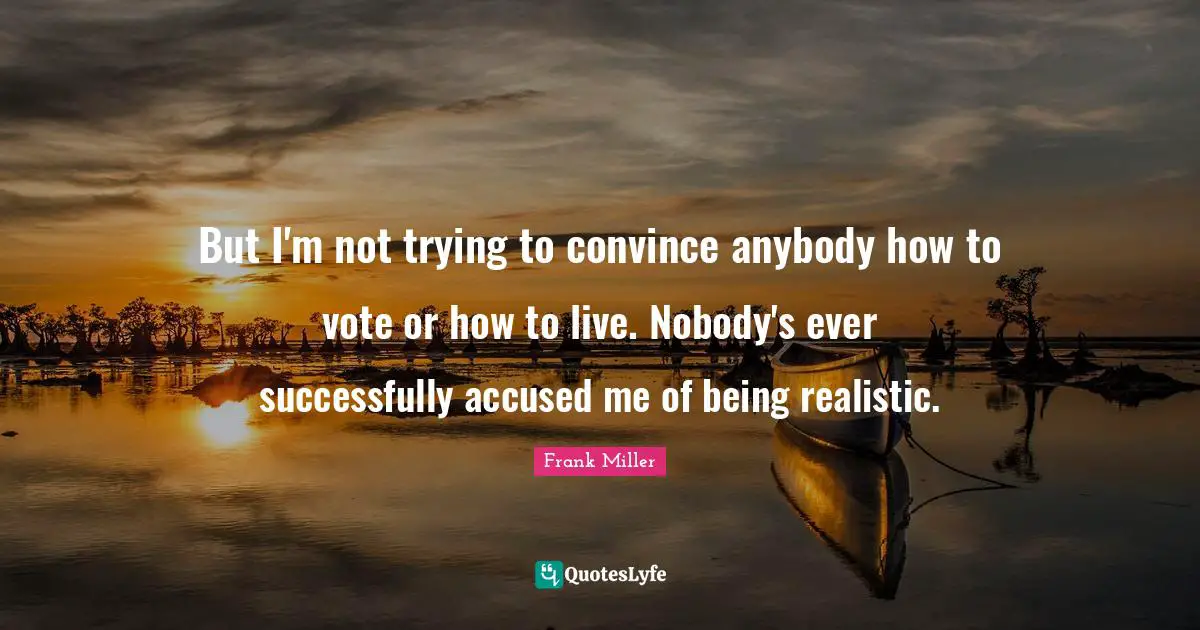 But I'm not trying to convince anybody how to vote or how to live. Nobody's ever successfully accused me of being realistic.
