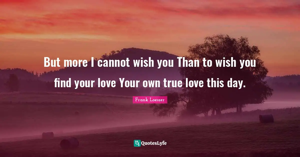 But more I cannot wish you Than to wish you find your love Your own true love this day.