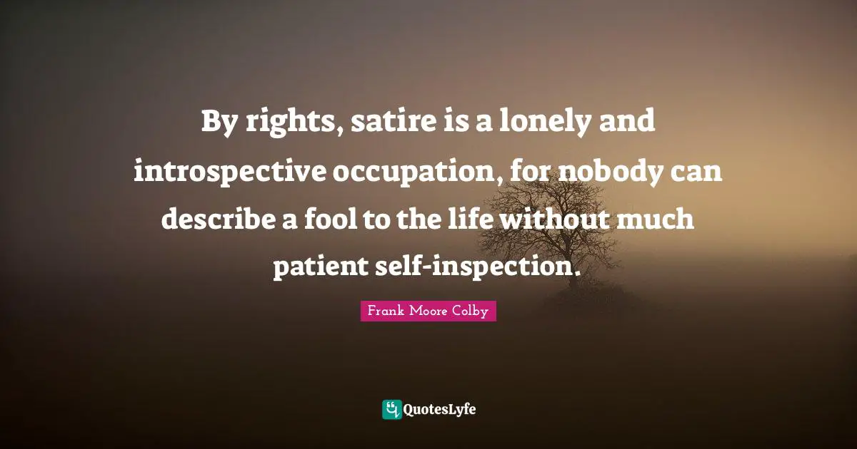 Satire Quotes: "By rights, satire is a lonely and introspective occupation, for nobody can describe a fool to the life without much patient self-inspection."