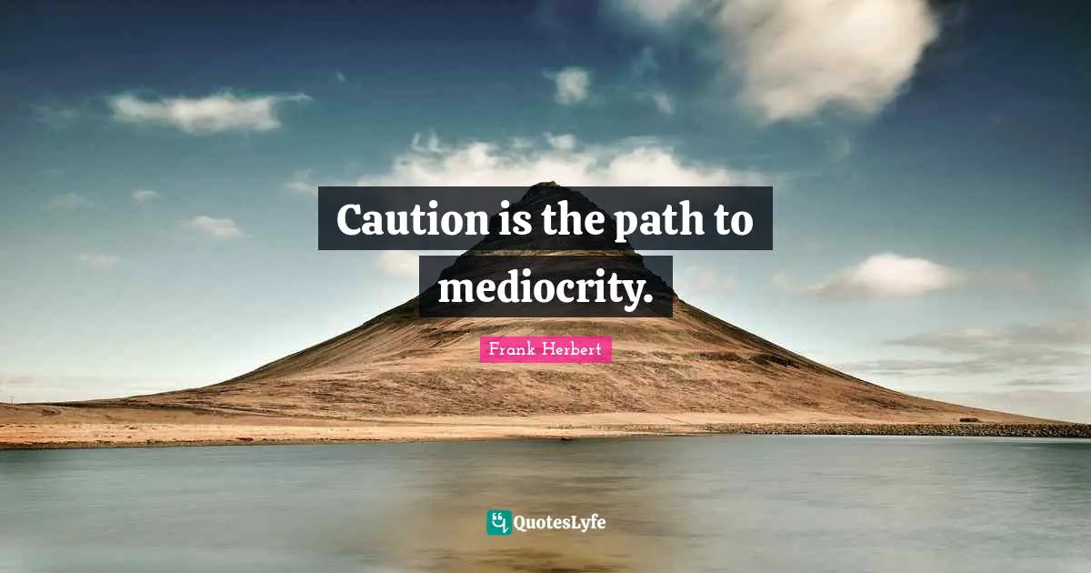 Caution is the path to mediocrity.