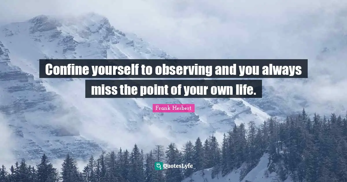 Confine yourself to observing and you always miss the point of your own life.