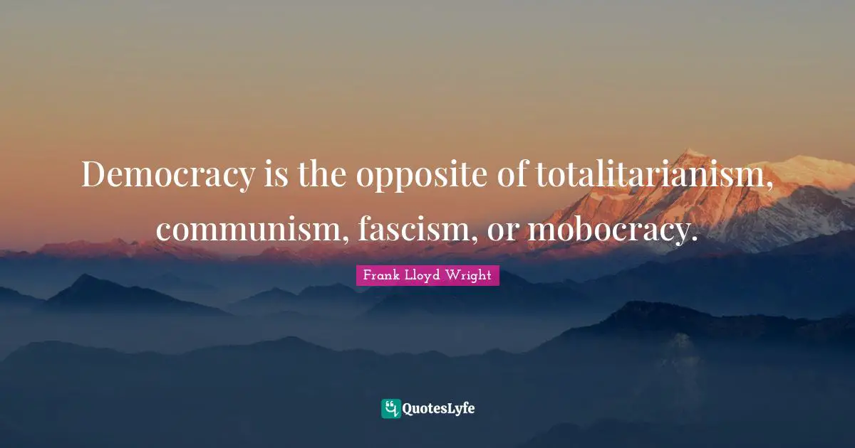 Democracy is the opposite of totalitarianism, communism, fascism, or mobocracy.