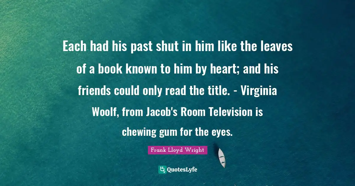 Each had his past shut in him like the leaves of a book known to him by heart; and his friends could only read the title. - Virginia Woolf, from Jacob's Room Television is chewing gum for the eyes.