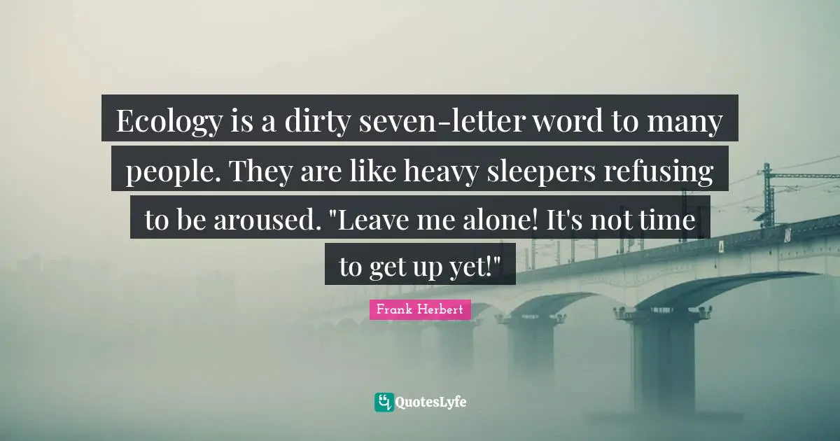 Ecology is a dirty seven-letter word to many people. They are like heavy sleepers refusing to be aroused. "Leave me alone! It's not time to get up yet!"