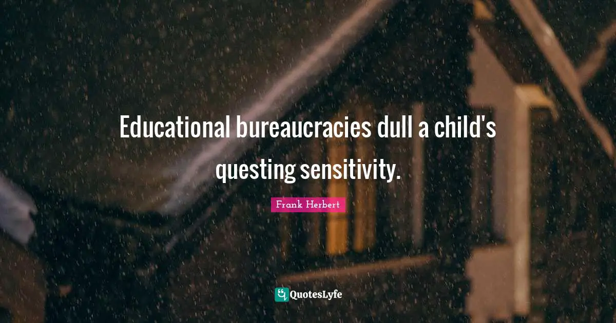 Educational bureaucracies dull a child's questing sensitivity.