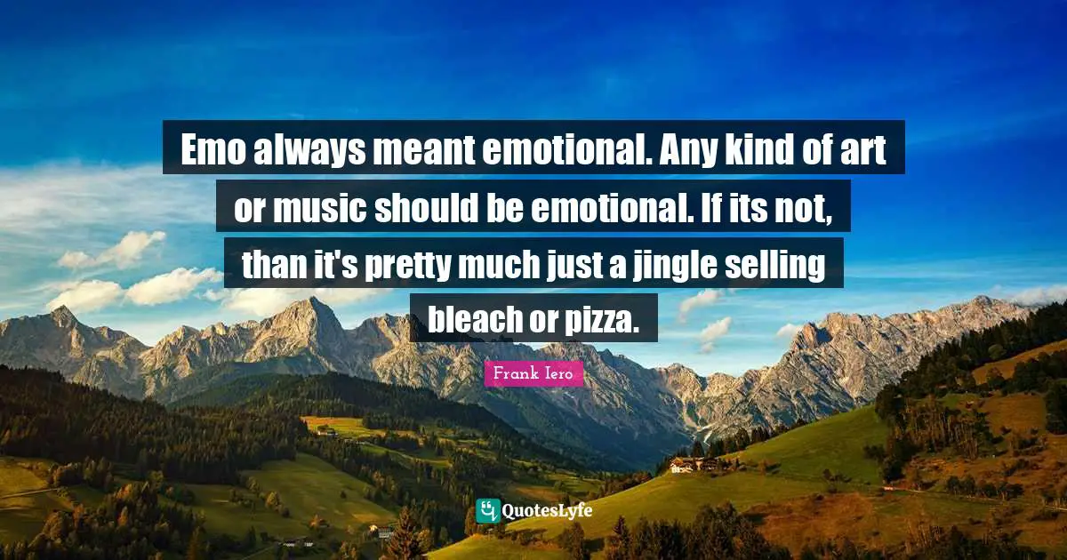 Emotional Quotes: "Emo always meant emotional. Any kind of art or music should be emotional. If its not, than it's pretty much just a jingle selling bleach or pizza."