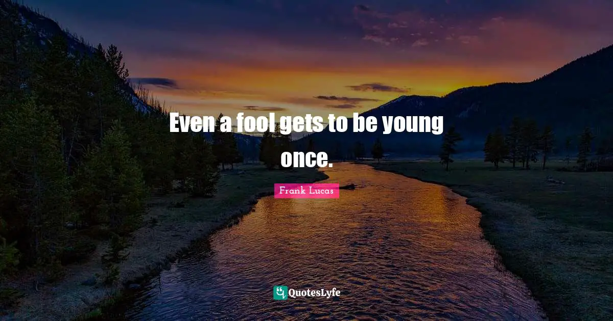 Even a fool gets to be young once.