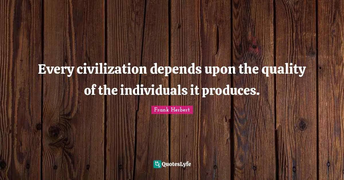 Every civilization depends upon the quality of the individuals it produces.