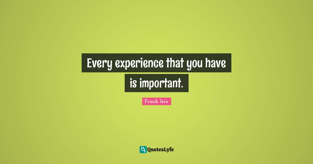 Every experience that you have is important.