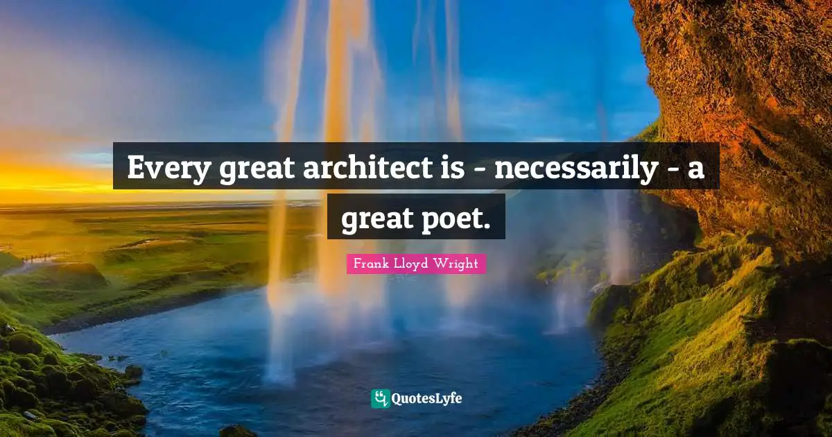 Every great architect is - necessarily - a great poet.