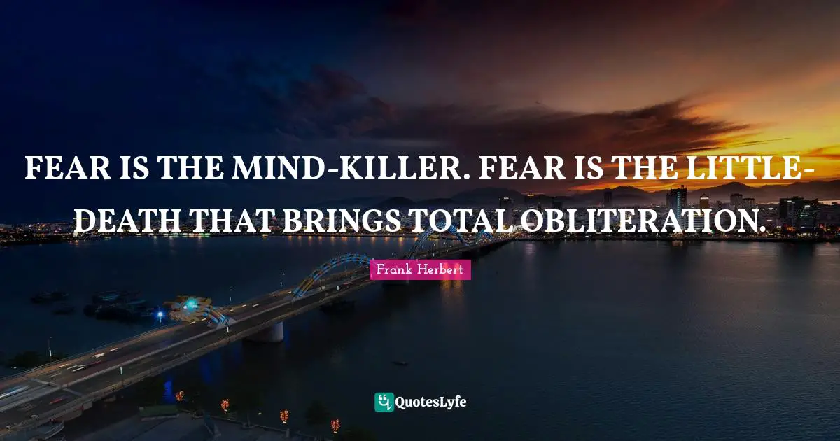 Frank Herbert Quotes: "FEAR IS THE MIND-KILLER. FEAR IS THE LITTLE-DEATH THAT BRINGS TOTAL OBLITERATION."