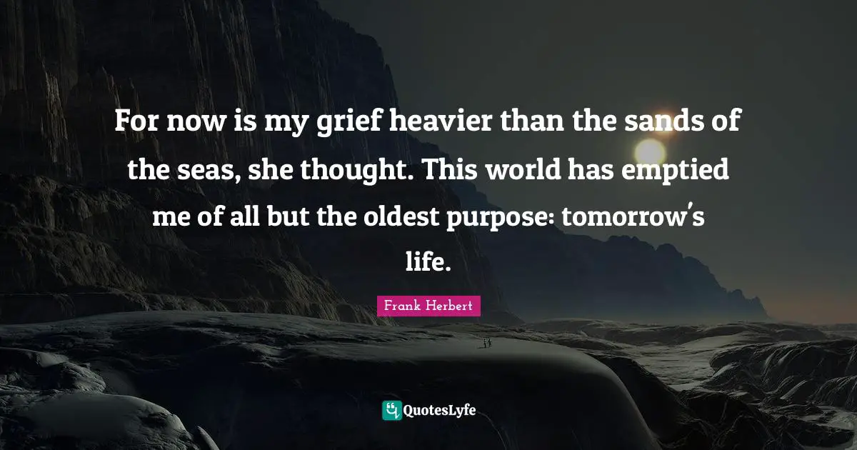 For now is my grief heavier than the sands of the seas, she thought. This world has emptied me of all but the oldest purpose: tomorrow's life.