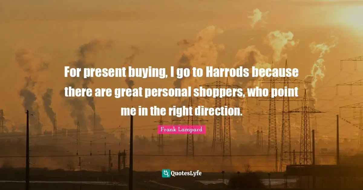 For present buying, I go to Harrods because there are great personal shoppers, who point me in the right direction.
