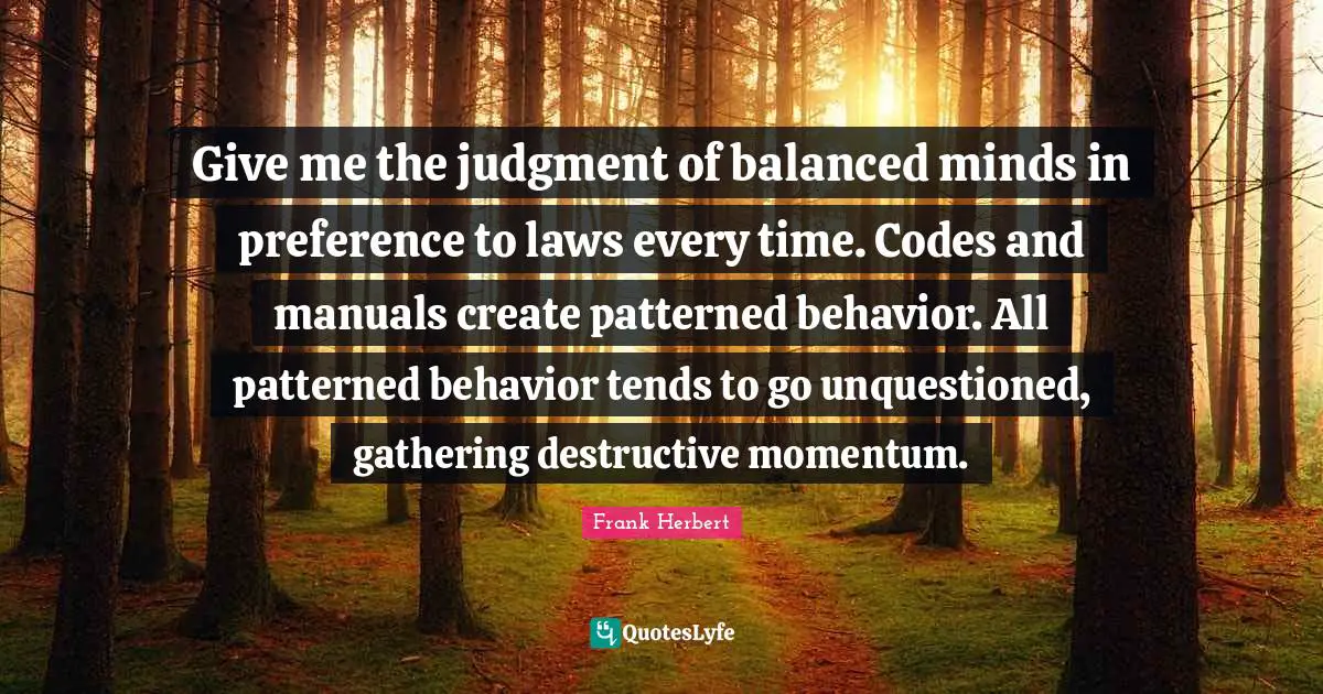 Manuals Quotes: "Give me the judgment of balanced minds in preference to laws every time. Codes and manuals create patterned behavior. All patterned behavior tends to go unquestioned, gathering destructive momentum."