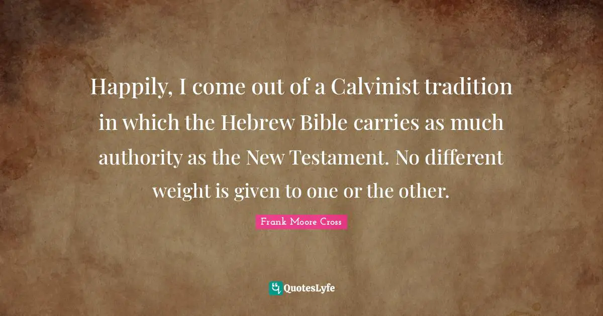 Happily, I come out of a Calvinist tradition in which the Hebrew Bible carries as much authority as the New Testament. No different weight is given to one or the other.
