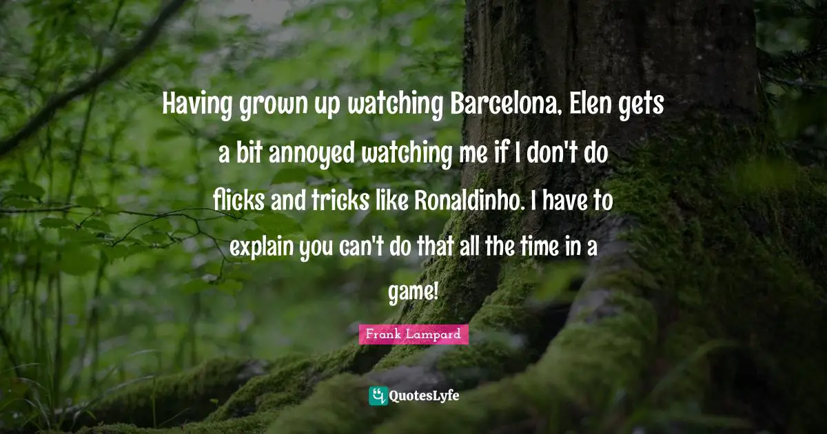 Having grown up watching Barcelona, Elen gets a bit annoyed watching me if I don't do flicks and tricks like Ronaldinho. I have to explain you can't do that all the time in a game!