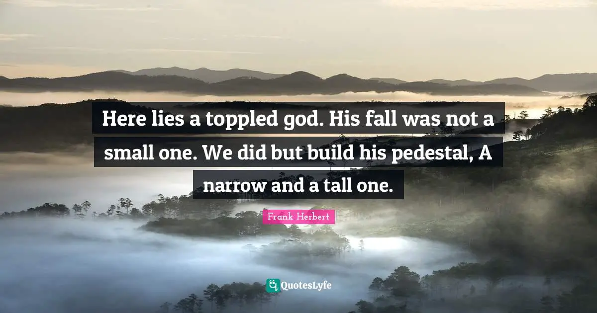 Here lies a toppled god. His fall was not a small one. We did but build his pedestal, A narrow and a tall one.