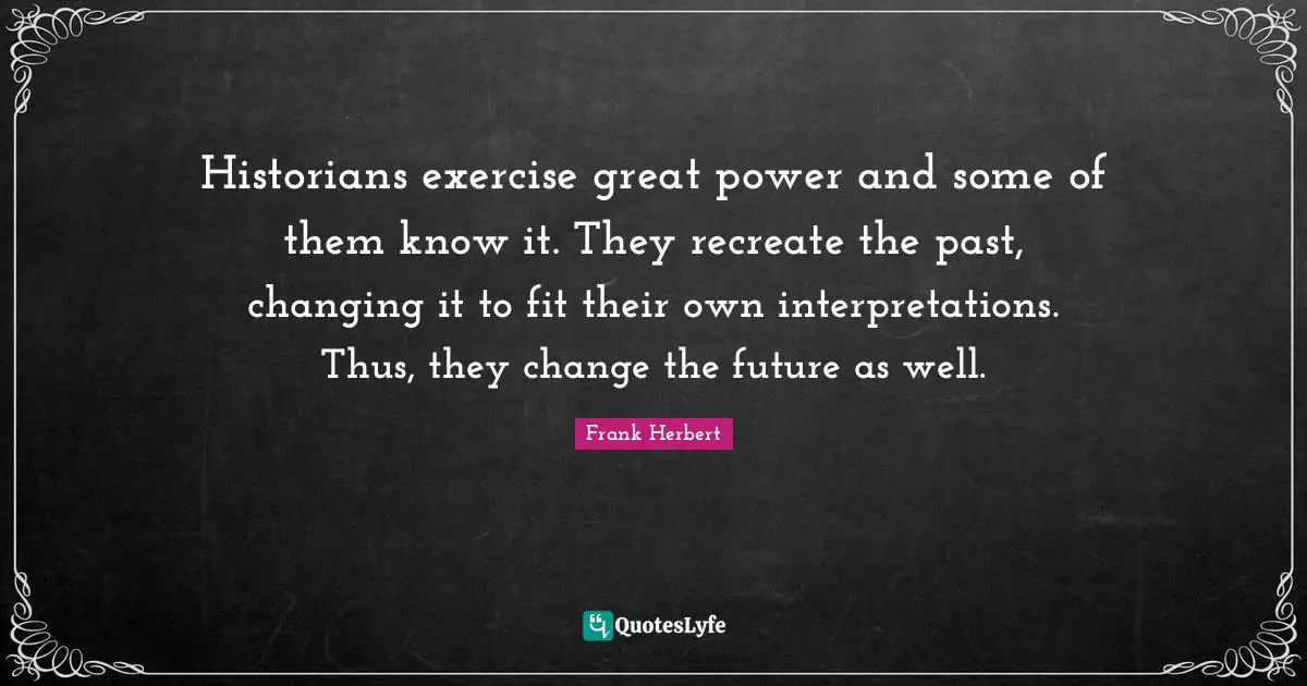 Historians exercise great power and some of them know it. They recreate the past, changing it to fit their own interpretations. Thus, they change the future as well.