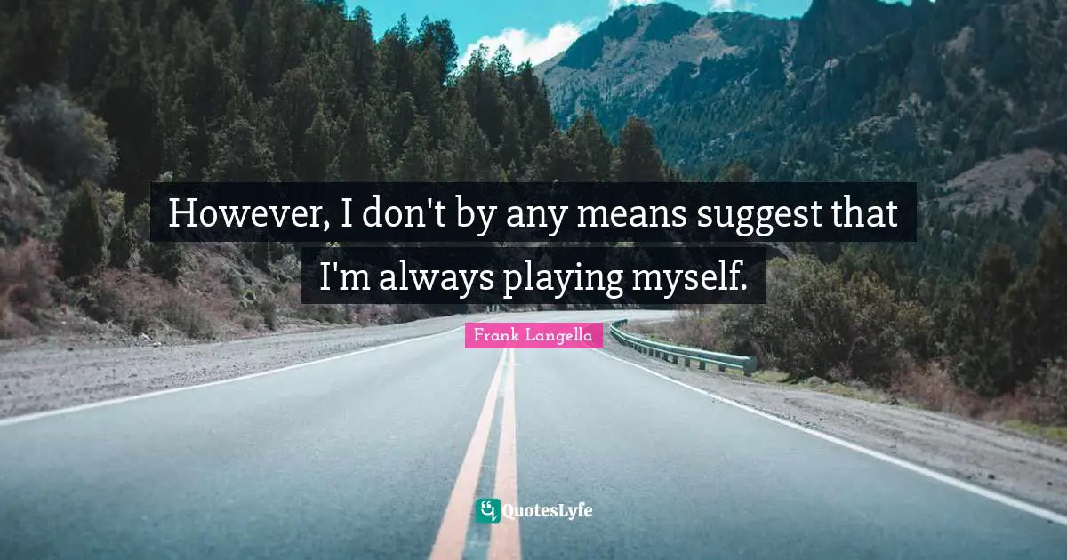 However, I don't by any means suggest that I'm always playing myself.