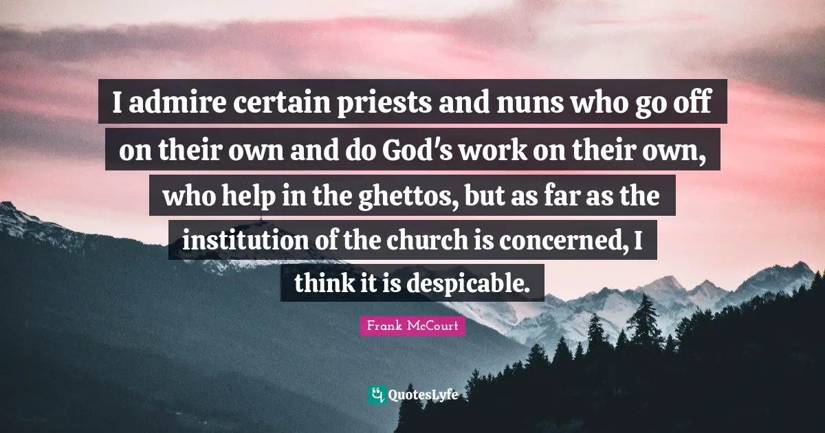 Despicable Quotes: "I admire certain priests and nuns who go off on their own and do God's work on their own, who help in the ghettos, but as far as the institution of the church is concerned, I think it is despicable."
