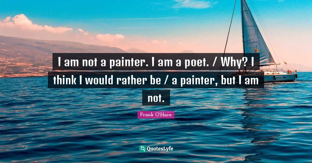 I am not a painter. I am a poet. / Why? I think I would rather be / a painter, but I am not.