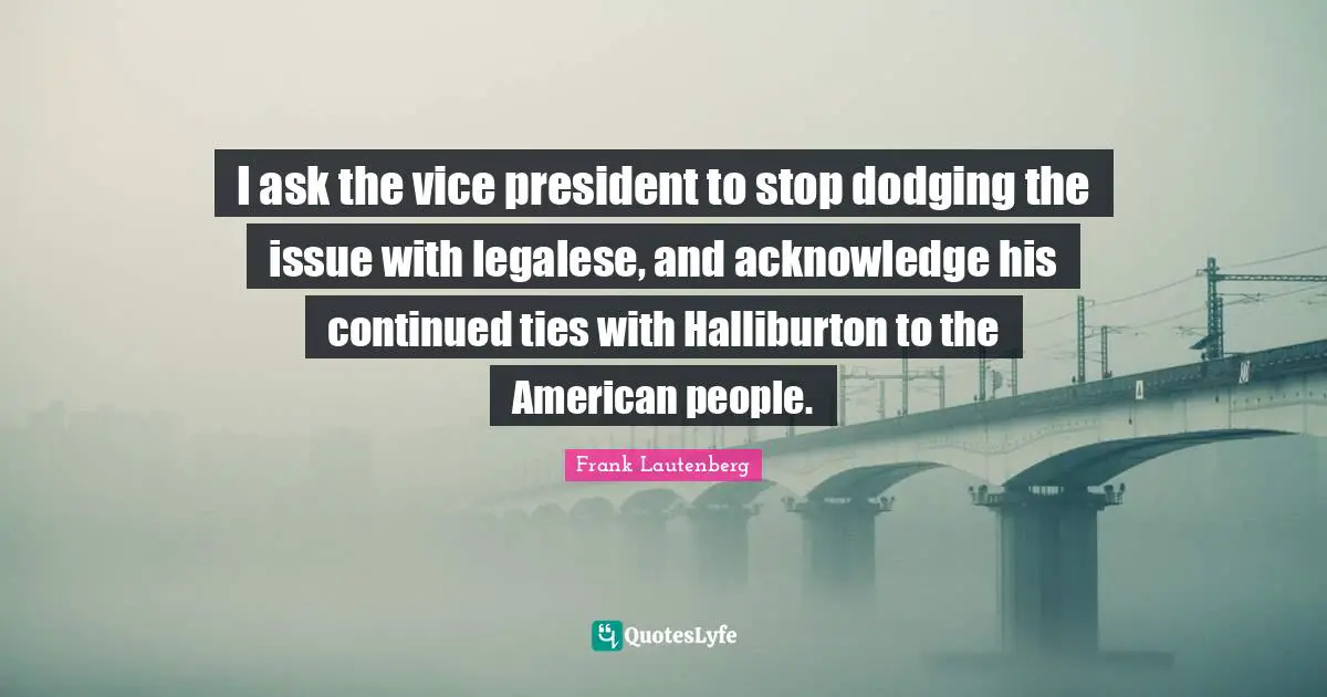 I ask the vice president to stop dodging the issue with legalese, and acknowledge his continued ties with Halliburton to the American people.
