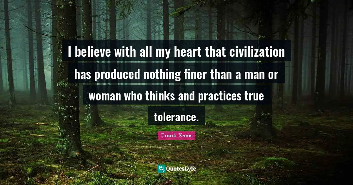 I believe with all my heart that civilization has produced nothing finer than a man or woman who thinks and practices true tolerance.