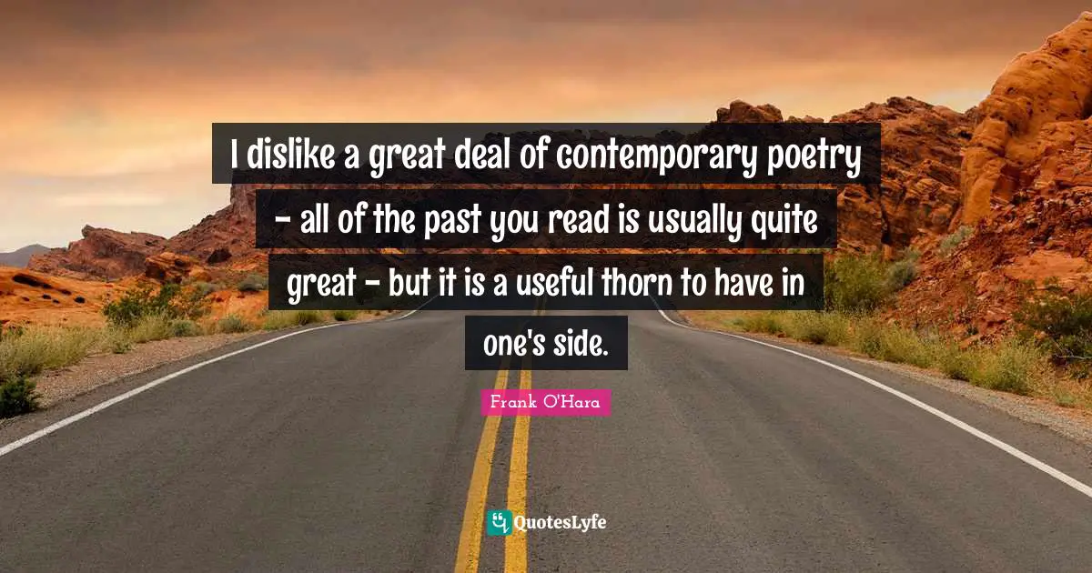 I dislike a great deal of contemporary poetry - all of the past you read is usually quite great - but it is a useful thorn to have in one's side.