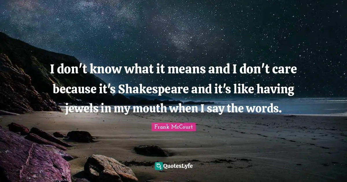 I don't know what it means and I don't care because it's Shakespeare and it's like having jewels in my mouth when I say the words.