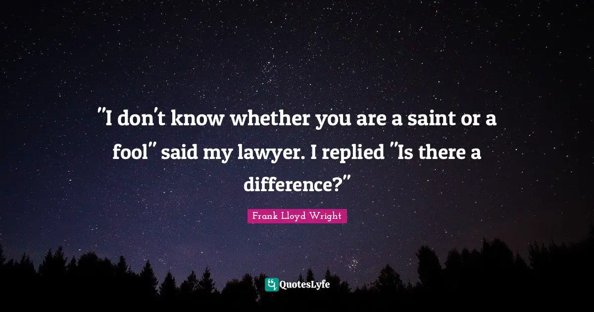 "I don't know whether you are a saint or a fool" said my lawyer. I replied "Is there a difference?"