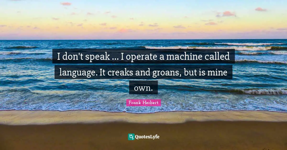 I don't speak ... I operate a machine called language. It creaks and groans, but is mine own.