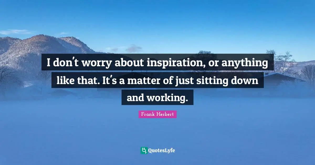 I don't worry about inspiration, or anything like that. It's a matter of just sitting down and working.