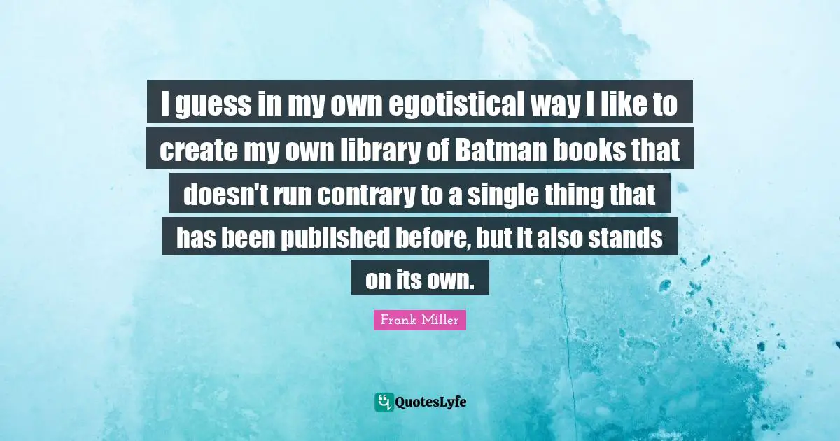 I guess in my own egotistical way I like to create my own library of Batman books that doesn't run contrary to a single thing that has been published before, but it also stands on its own.