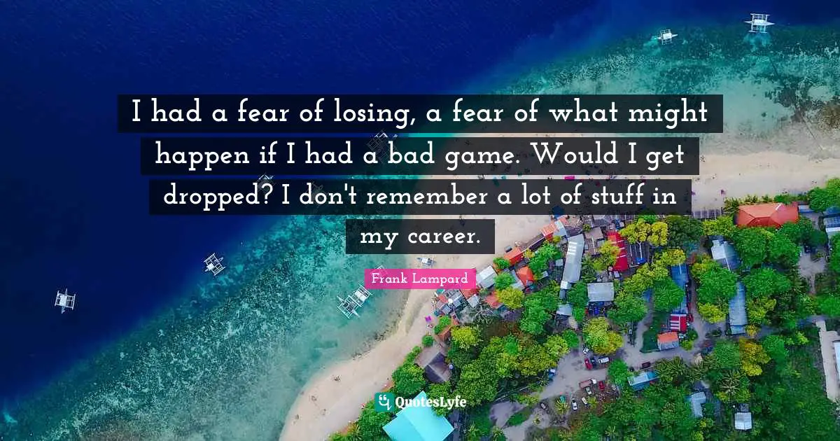 I had a fear of losing, a fear of what might happen if I had a bad game. Would I get dropped? I don't remember a lot of stuff in my career.